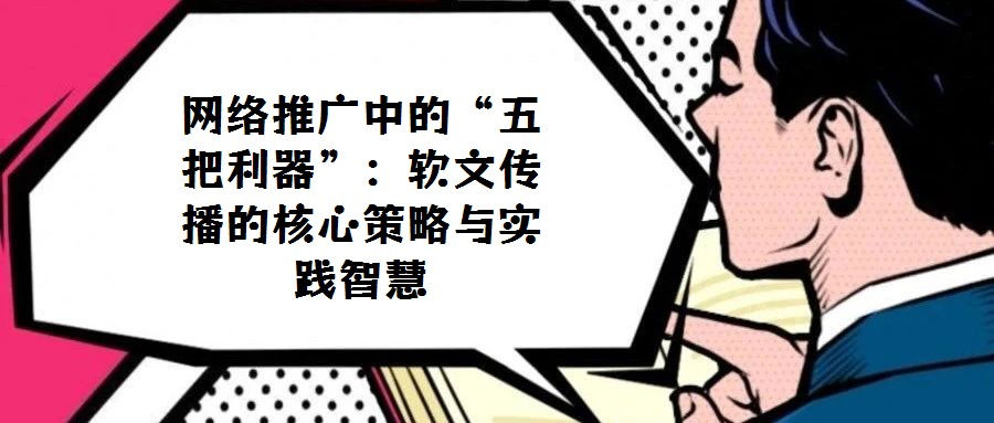 網絡推廣中的“五把利器”：軟文傳播的核心策略與實踐智慧